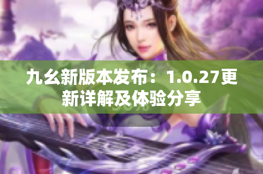 九幺新版本發(fā)布：1.0.27更新詳解及體驗(yàn)分享