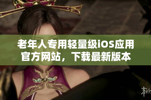 老年人專用輕量級iOS應(yīng)用官方網(wǎng)站，下載最新版本