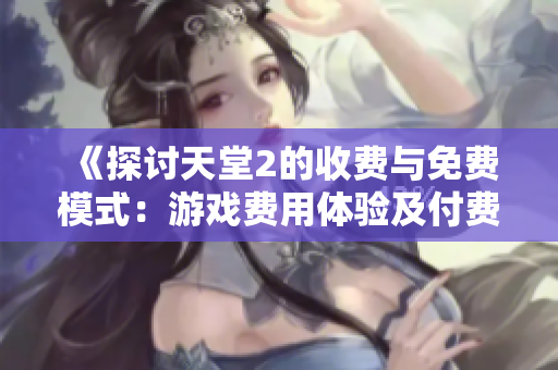 《探討天堂2的收費(fèi)與免費(fèi)模式：游戲費(fèi)用體驗(yàn)及付費(fèi)要素分析》