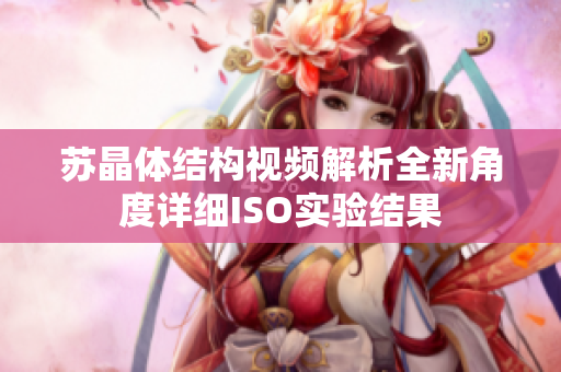 蘇晶體結(jié)構(gòu)視頻解析全新角度詳細(xì)ISO實驗結(jié)果