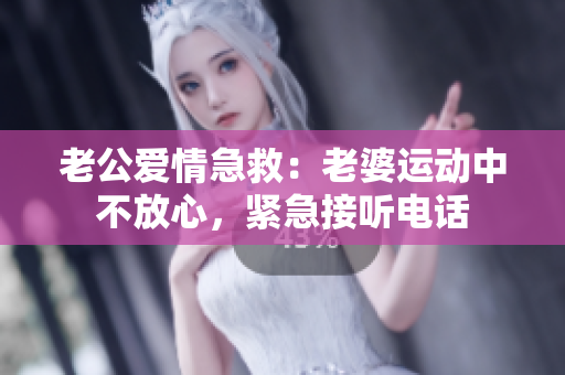 老公愛情急救：老婆運動中不放心，緊急接聽電話