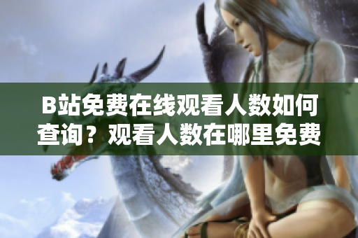 B站免費在線觀看人數(shù)如何查詢？觀看人數(shù)在哪里免費在線查詢？