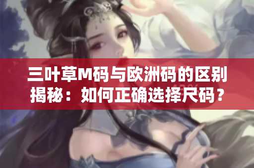 三葉草M碼與歐洲碼的區(qū)別揭秘：如何正確選擇尺碼？