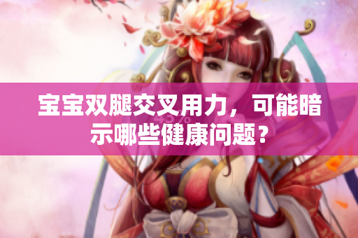 寶寶雙腿交叉用力，可能暗示哪些健康問題？
