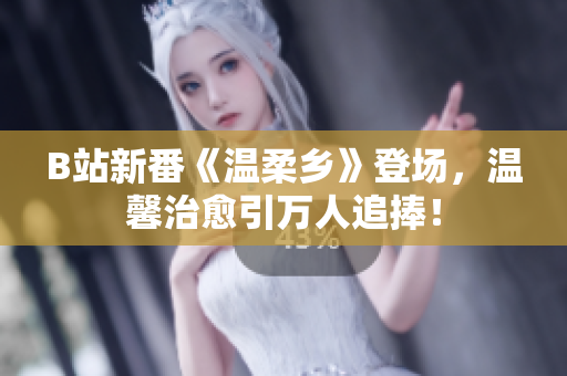 B站新番《溫柔鄉(xiāng)》登場，溫馨治愈引萬人追捧！