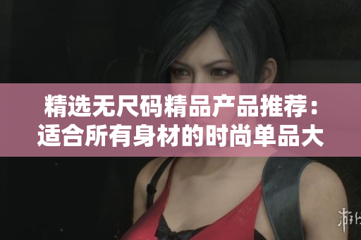 精選無尺碼精品產(chǎn)品推薦：適合所有身材的時尚單品大盤點