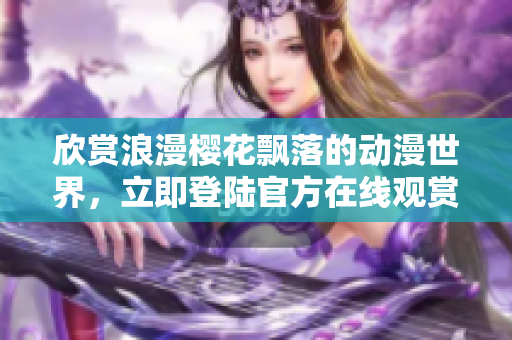 欣賞浪漫櫻花飄落的動漫世界，立即登陸官方在線觀賞平臺