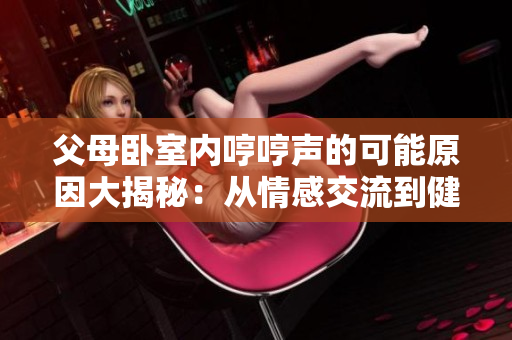 父母臥室內(nèi)哼哼聲的可能原因大揭秘：從情感交流到健康狀況，探尋背后的秘密