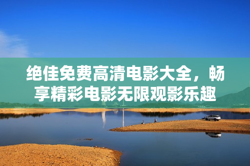 絕佳免費高清電影大全，暢享精彩電影無限觀影樂趣