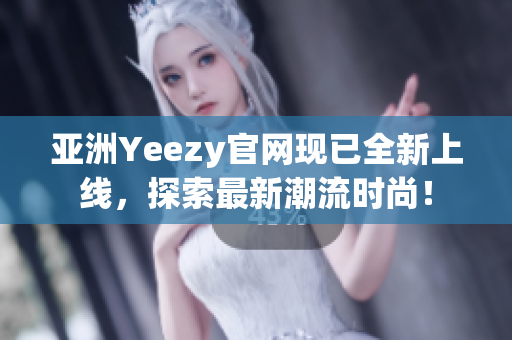 亞洲Yeezy官網(wǎng)現(xiàn)已全新上線，探索最新潮流時尚！