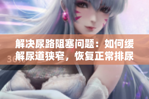 解決尿路阻塞問(wèn)題：如何緩解尿道狹窄，恢復(fù)正常排尿