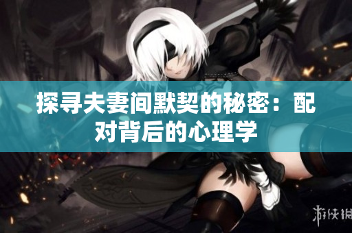 探尋夫妻間默契的秘密：配對背后的心理學