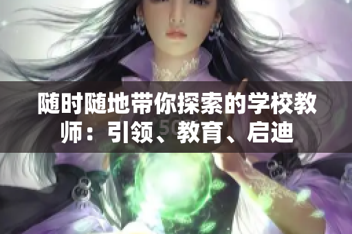 隨時隨地帶你探索的學校教師：引領(lǐng)、教育、啟迪