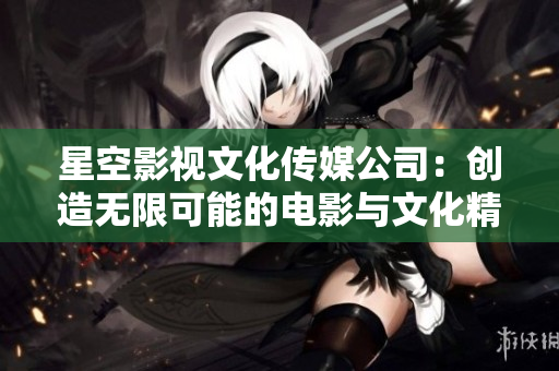 星空影視文化傳媒公司：創(chuàng)造無限可能的電影與文化精品