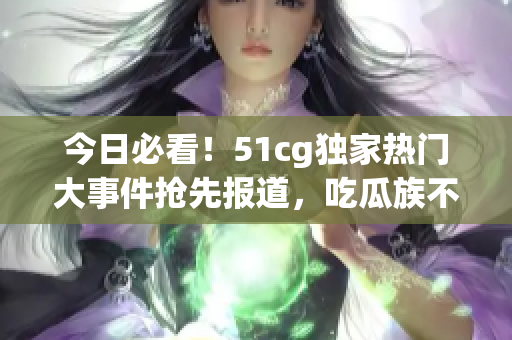 今日必看！51cg獨(dú)家熱門大事件搶先報(bào)道，吃瓜族不可錯(cuò)過(guò)