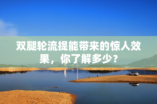 雙腿輪流提能帶來(lái)的驚人效果，你了解多少？
