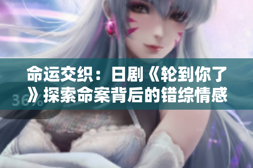 命運(yùn)交織：日劇《輪到你了》探索命案背后的錯(cuò)綜情感
