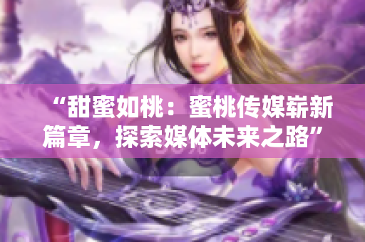 “甜蜜如桃：蜜桃傳媒嶄新篇章，探索媒體未來之路”