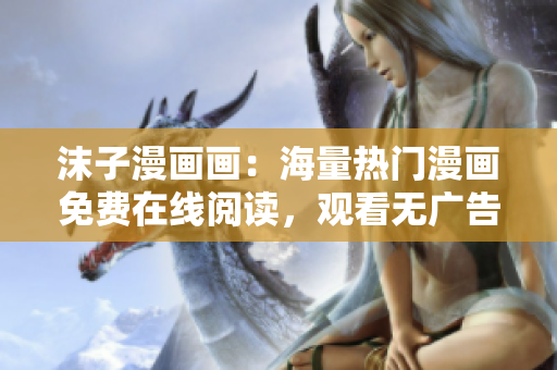 沫子漫畫畫：海量熱門漫畫免費在線閱讀，觀看無廣告流暢體驗