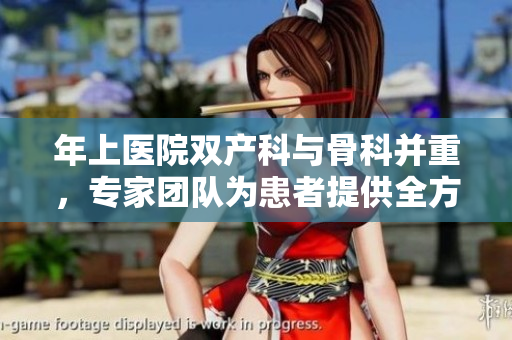 年上醫(yī)院雙產(chǎn)科與骨科并重，專家團(tuán)隊(duì)為患者提供全方位醫(yī)療服務(wù)