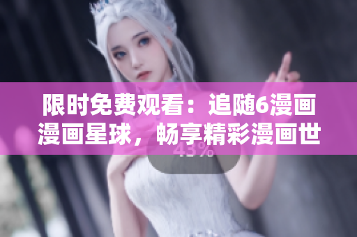 限時(shí)免費(fèi)觀看：追隨6漫畫漫畫星球，暢享精彩漫畫世界