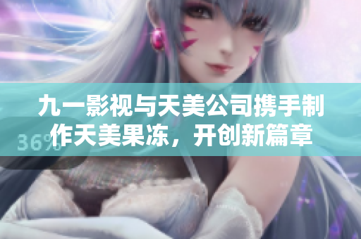 九一影視與天美公司攜手制作天美果凍，開創(chuàng)新篇章