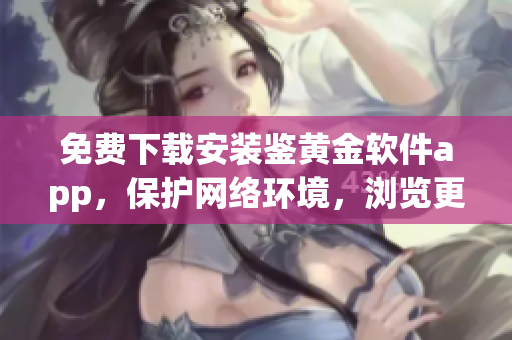 免費下載安裝鑒黃金軟件app，保護網(wǎng)絡(luò)環(huán)境，瀏覽更安全