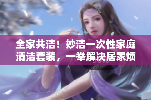 全家共潔！妙潔一次性家庭清潔套裝，一舉解決居家煩惱