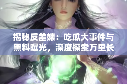 揭秘反差婊：吃瓜大事件與黑料曝光，深度探索萬(wàn)里長(zhǎng)征背后的故事