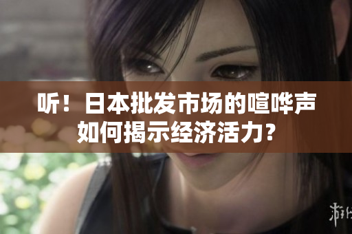 聽！日本批發(fā)市場(chǎng)的喧嘩聲如何揭示經(jīng)濟(jì)活力？