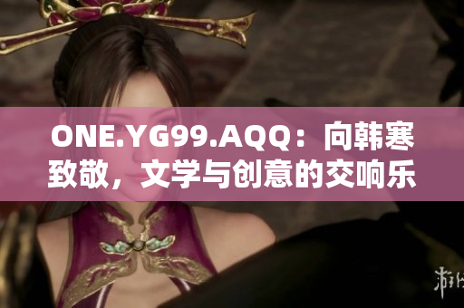 ONE.YG99.AQQ：向韓寒致敬，文學(xué)與創(chuàng)意的交響樂