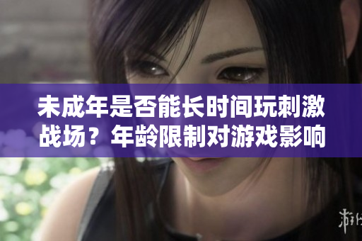 未成年是否能長(zhǎng)時(shí)間玩刺激戰(zhàn)場(chǎng)？年齡限制對(duì)游戲影響有多大？