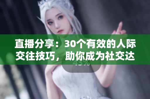 直播分享：30個有效的人際交往技巧，助你成為社交達人