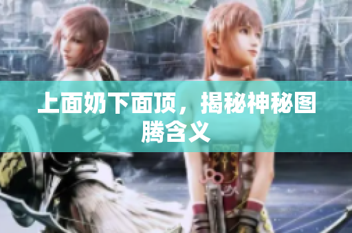 上面奶下面頂，揭秘神秘圖騰含義