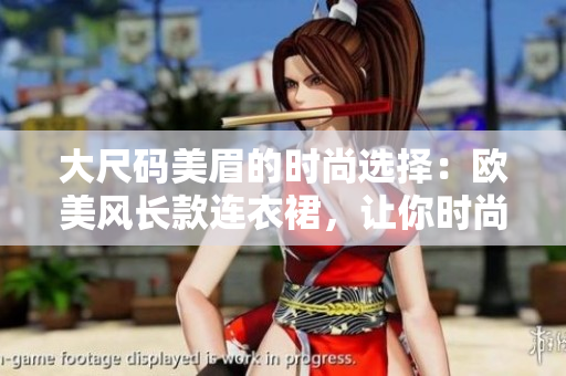 大尺碼美眉的時(shí)尚選擇：歐美風(fēng)長(zhǎng)款連衣裙，讓你時(shí)尚又自信