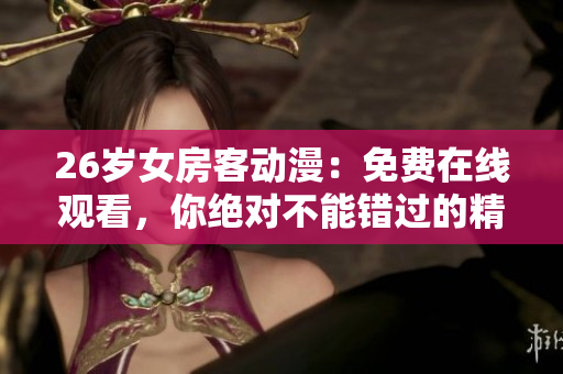 26歲女房客動漫：免費在線觀看，你絕對不能錯過的精彩內(nèi)容