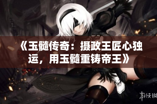 《玉髓傳奇：攝政王匠心獨(dú)運(yùn)，用玉髓重鑄帝王》