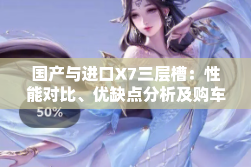 國產(chǎn)與進(jìn)口X7三層槽：性能對比、優(yōu)缺點(diǎn)分析及購車建議