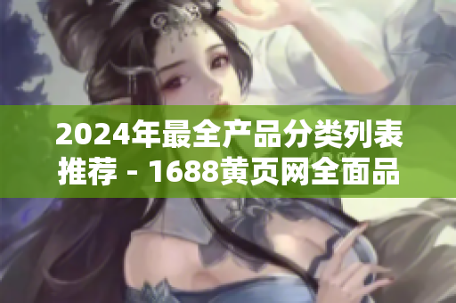 2024年最全產(chǎn)品分類列表推薦 - 1688黃頁網(wǎng)全面品種匯總