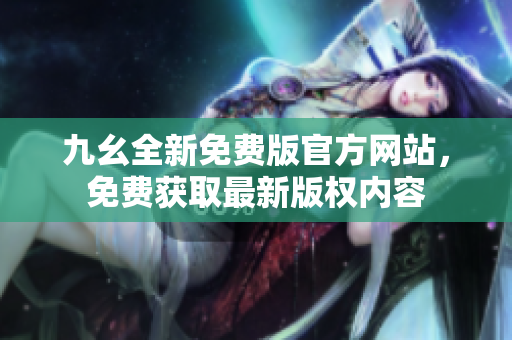 九幺全新免費版官方網(wǎng)站，免費獲取最新版權(quán)內(nèi)容