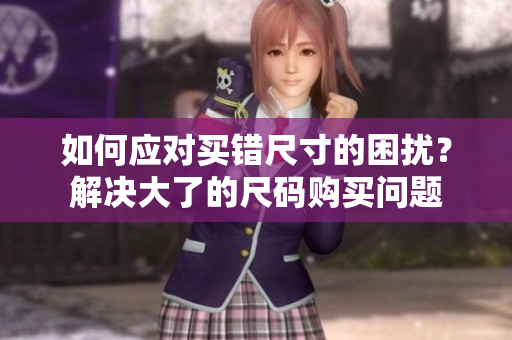 如何應(yīng)對(duì)買錯(cuò)尺寸的困擾？解決大了的尺碼購(gòu)買問題