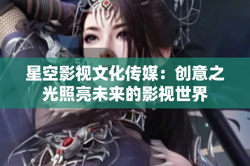 星空影視文化傳媒：創(chuàng)意之光照亮未來的影視世界