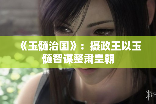 《玉髓治國》：攝政王以玉髓智謀整肅皇朝
