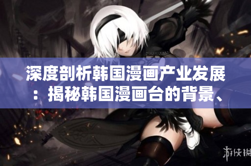 深度剖析韓國(guó)漫畫產(chǎn)業(yè)發(fā)展：揭秘韓國(guó)漫畫臺(tái)的背景、特色和未來變革