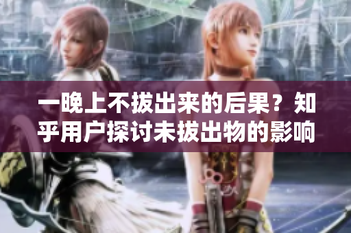 一晚上不拔出來的后果？知乎用戶探討未拔出物的影響