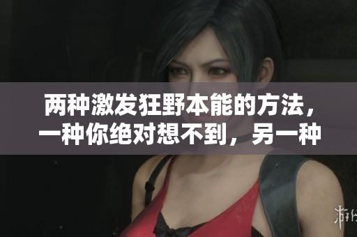 兩種激發(fā)狂野本能的方法，一種你絕對(duì)想不到，另一種更讓人驚嘆，詳情揭曉！