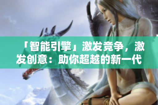 「智能引擎」激發(fā)競(jìng)爭(zhēng)，激發(fā)創(chuàng)意：助你超越的新一代軟件
