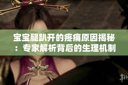 寶寶腿趴開的疼痛原因揭秘：專家解析背后的生理機(jī)制