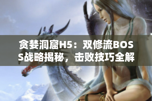 貪婪洞窟H5：雙修流BOSS戰(zhàn)略揭秘，擊敗技巧全解析