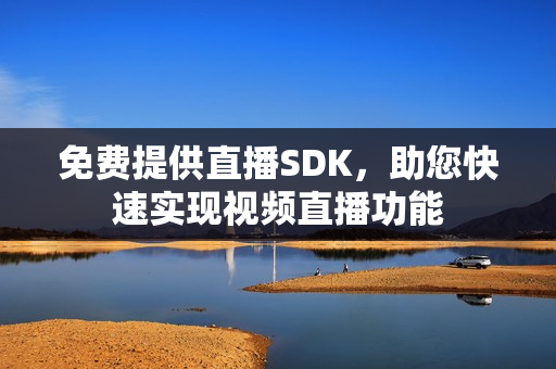免費提供直播SDK，助您快速實現(xiàn)視頻直播功能